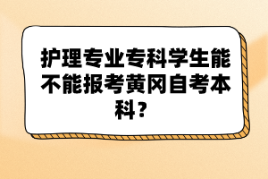 護(hù)理專業(yè)專科學(xué)生能不能報(bào)考黃岡自考本科？