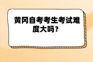 黃岡自考考生考試難度大嗎？