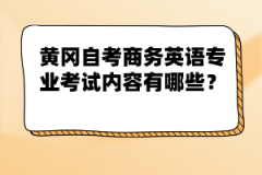 黃岡自考商務英語專業(yè)考試內(nèi)容有哪些？