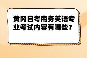 黃岡自考商務(wù)英語專業(yè)考試內(nèi)容有哪些？