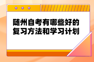 隨州自考有哪些好的復(fù)習(xí)方法和學(xué)習(xí)計(jì)劃？