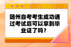 隨州自考考生成功通過考試后可以拿到畢業(yè)證了嗎？