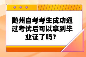 隨州自考考生成功通過考試后可以拿到畢業(yè)證了嗎？