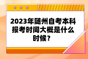 2023年隨州自考本科報(bào)考時(shí)間大概是什么時(shí)候？