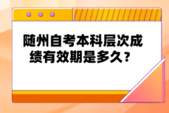 隨州自考本科層次成績有效期是多久？