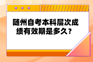 隨州自考本科層次成績有效期是多久？