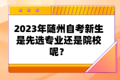 2023年隨州自考新生是先選專業(yè)還是院校呢？