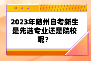 2023年隨州自考新生是先選專業(yè)還是院校呢？