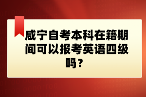 咸寧自考本科在籍期間可以報考英語四級嗎？