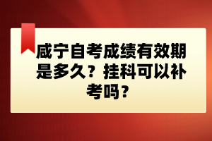 咸寧自考成績有效期是多久？掛科可以補(bǔ)考嗎？