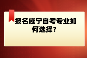 報(bào)名咸寧自考專業(yè)如何選擇？