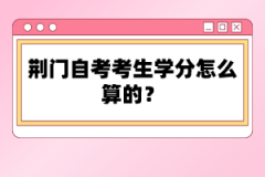 荊門自考考生學(xué)分怎么算的？