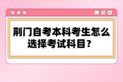 荊門自考本科考生怎么選擇考試科目？