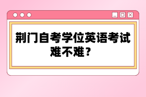 荊門自考學(xué)位英語考試難不難？