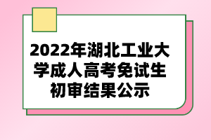 2022年湖北工業(yè)大學(xué)成人高考免試生初審結(jié)果公示