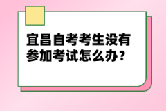 宜昌自考考生沒有參加考試怎么辦？