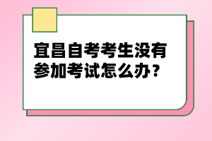 宜昌自考考生沒有參加考試怎么辦？