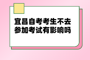 宜昌自考考生不去參加考試有影響嗎？