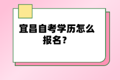 宜昌自考學(xué)歷怎么報(bào)名？