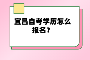 宜昌自考學(xué)歷怎么報(bào)名？