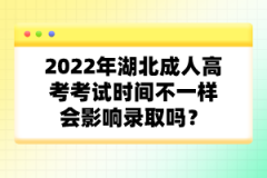 2022年湖北成人高考考試時間不一樣會影響錄取嗎？