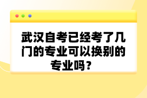 武漢自考已經(jīng)考了幾門的專業(yè)可以換別的專業(yè)嗎？