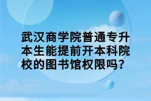 武漢商學院普通專升本生能提前開本科院校的圖書館權(quán)限嗎？