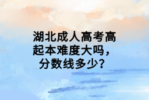 湖北成人高考高起本難度大嗎，分?jǐn)?shù)線多少？