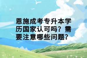 恩施成考專升本學(xué)歷國(guó)家認(rèn)可嗎？需要注意哪些問題？