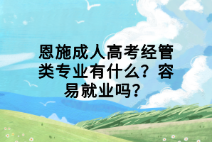 恩施成人高考經管類專業(yè)有什么？容易就業(yè)嗎？