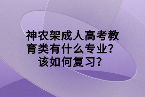 神農架成人高考教育類有什么專業(yè)？該如何復習？