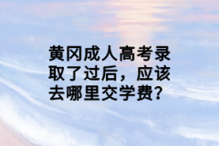 黃岡成人高考錄取了過后，應(yīng)該去哪里交學(xué)費(fèi)？