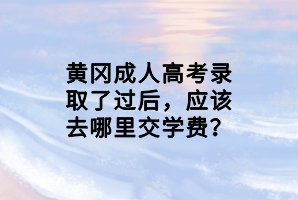 黃岡成人高考錄取了過后，應(yīng)該去哪里交學(xué)費(fèi)？