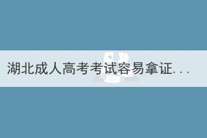 湖北成人高考考試容易拿證嗎？成考可以考公務(wù)員嗎？