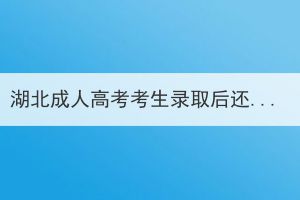 湖北成人高考考生錄取后還需要做什么？