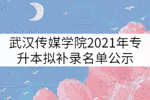 武漢傳媒學院2021年普通專升本擬補錄名單公示