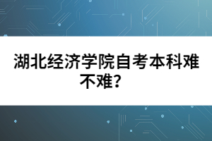 湖北經(jīng)濟學(xué)院自考本科難不難？  
